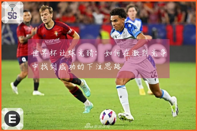 世界杯让球竞猜：如何在激烈竞争中找到成功的下注思路