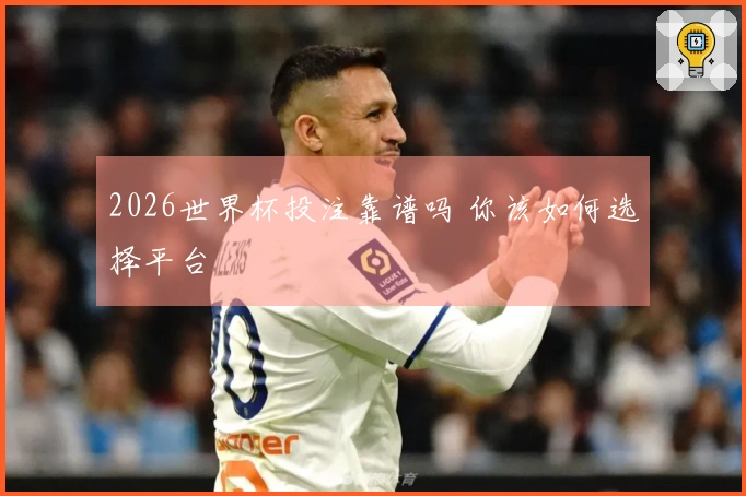 2026世界杯投注靠谱吗 你该如何选择平台