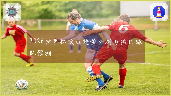 2026世界杯投注趋势分析与热门球队预测