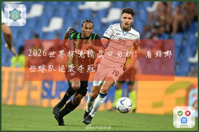 2026世界杯竞猜盘口分析：看好哪些球队逆袭夺冠？