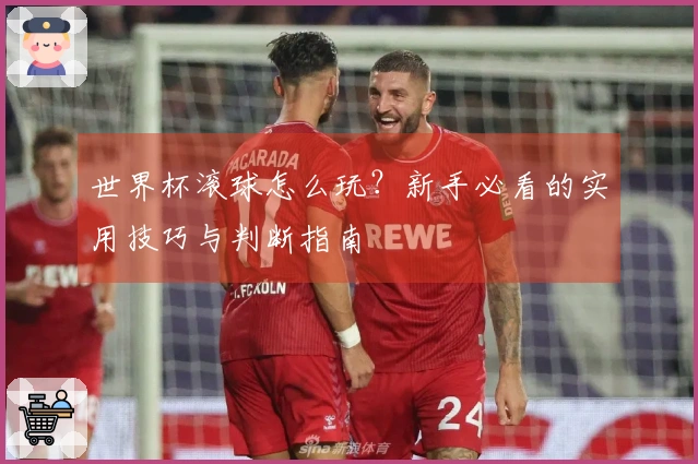 世界杯滚球怎么玩？新手必看的实用技巧与判断指南