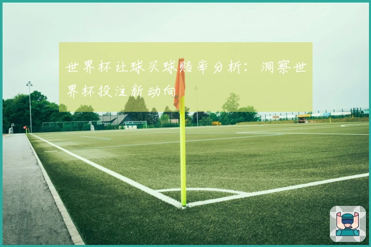 世界杯让球买球赔率分析：洞察世界杯投注新动向