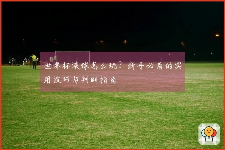 世界杯滚球怎么玩？新手必看的实用技巧与判断指南