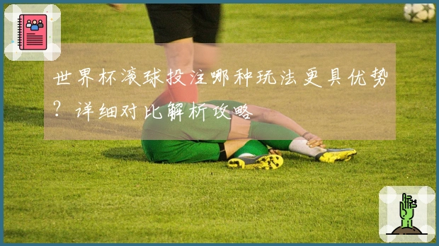 世界杯滚球投注哪种玩法更具优势？详细对比解析攻略