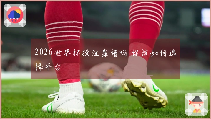 2026世界杯投注靠谱吗 你该如何选择平台