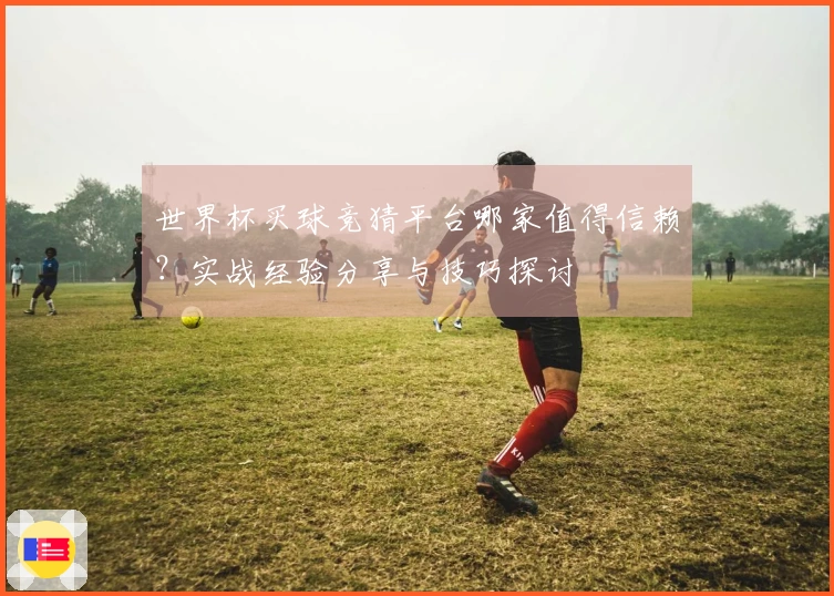 世界杯买球竞猜平台哪家值得信赖？实战经验分享与技巧探讨