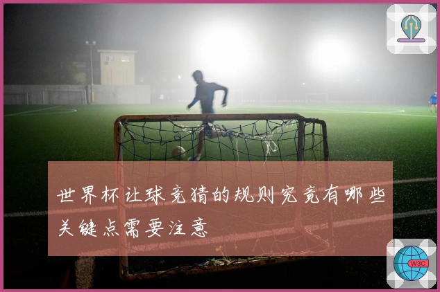 世界杯让球竞猜的规则究竟有哪些关键点需要注意