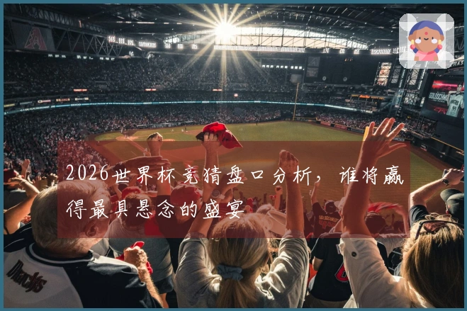 2026世界杯竞猜盘口分析，谁将赢得最具悬念的盛宴