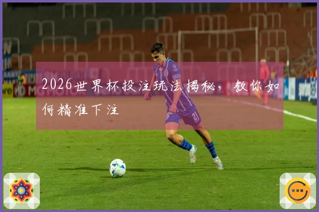 2026世界杯投注玩法揭秘，教你如何精准下注