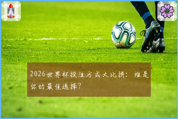 2026世界杯投注方式大比拼：谁是你的最佳选择？