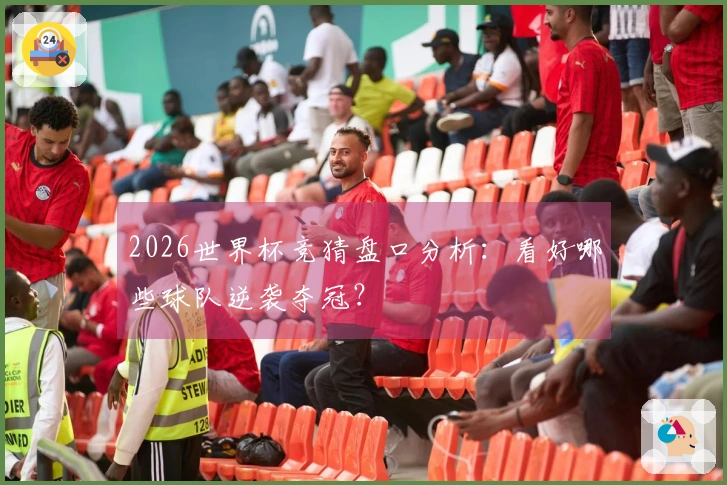2026世界杯竞猜盘口分析：看好哪些球队逆袭夺冠？
