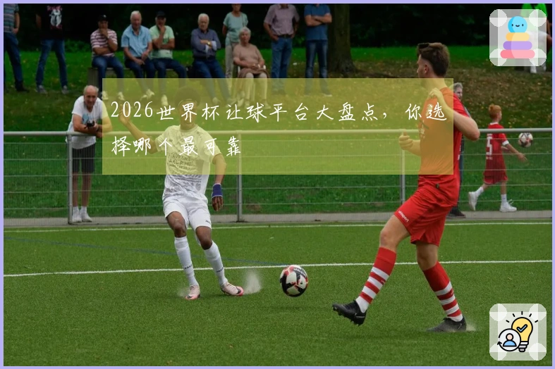 2026世界杯让球平台大盘点，你选择哪个最可靠