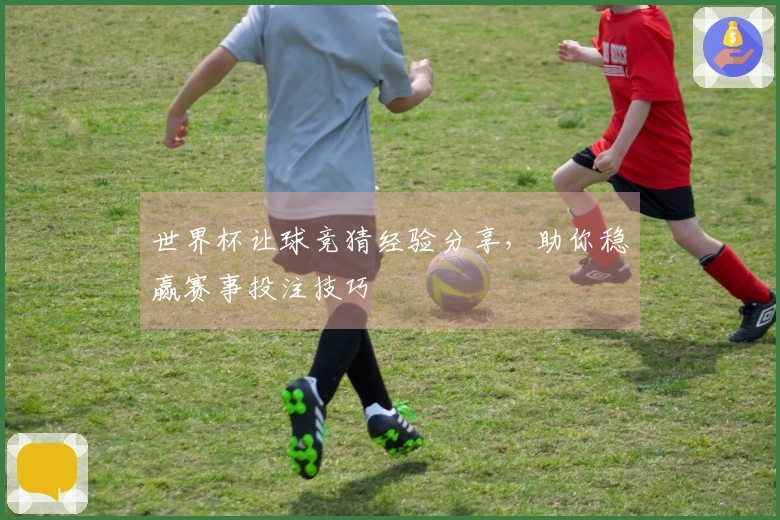 世界杯让球竞猜经验分享，助你稳赢赛事投注技巧