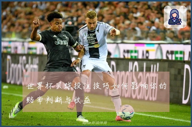 世界杯买球投注技巧如何影响你的赔率判断与收益