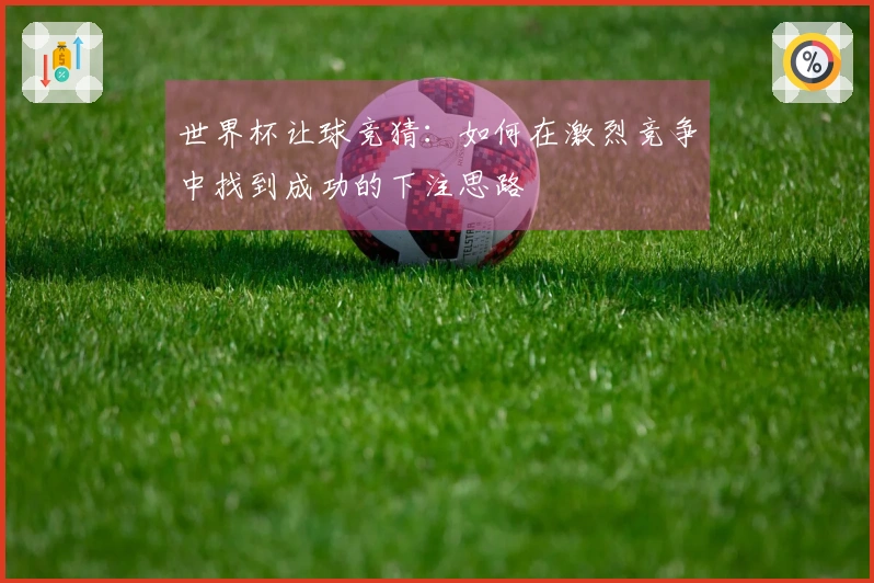 世界杯让球竞猜：如何在激烈竞争中找到成功的下注思路