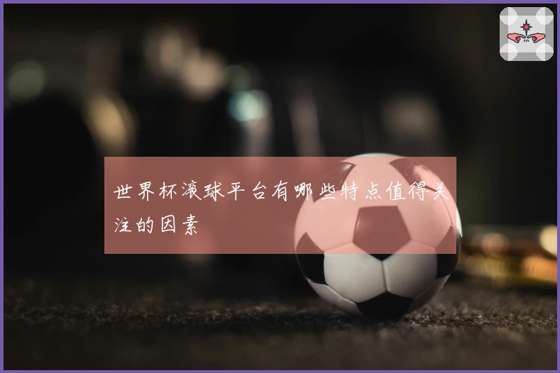世界杯滚球平台有哪些特点值得关注的因素
