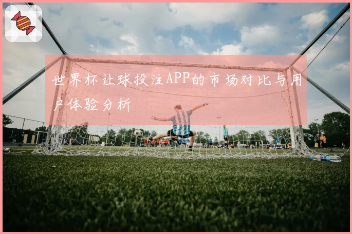 世界杯让球投注APP的市场对比与用户体验分析