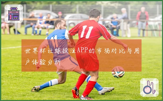 世界杯让球投注APP的市场对比与用户体验分析