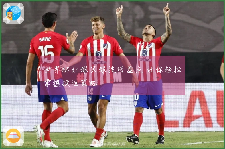 世界杯让球买球技巧盘点 让你轻松掌握投注策略