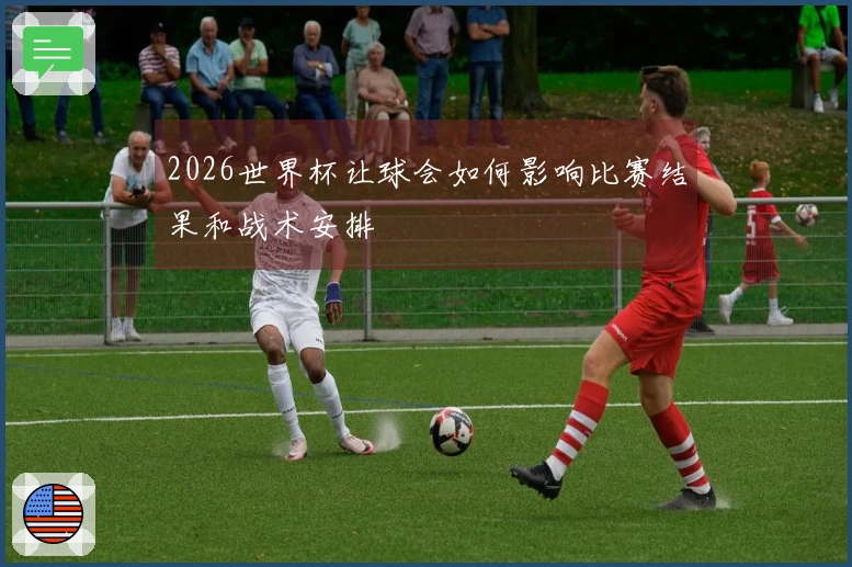 2026世界杯让球会如何影响比赛结果和战术安排