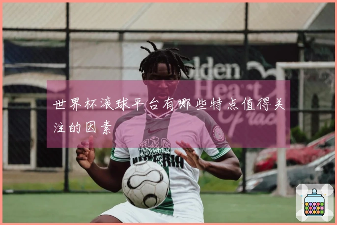 世界杯滚球平台有哪些特点值得关注的因素