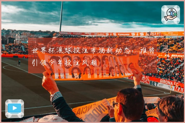 世界杯滚球投注市场新动态，谁将引领今年投注风潮
