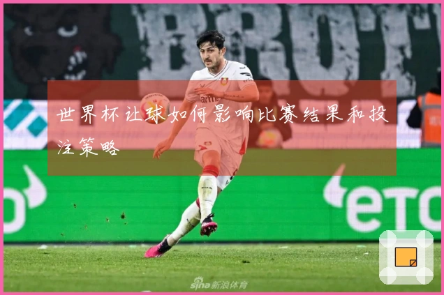 世界杯让球如何影响比赛结果和投注策略