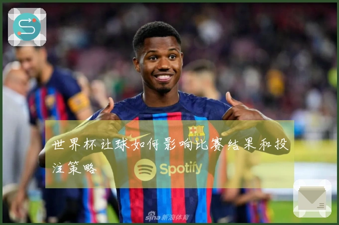 世界杯让球如何影响比赛结果和投注策略