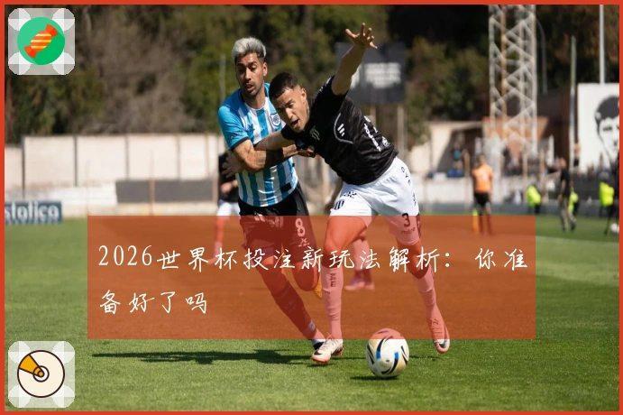 2026世界杯投注新玩法解析:你准备好了吗