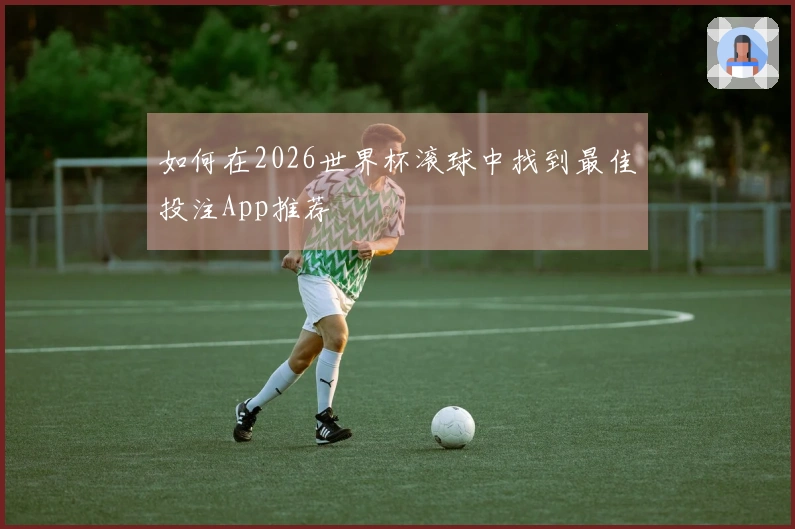 如何在2026世界杯滚球中找到最佳投注App推荐