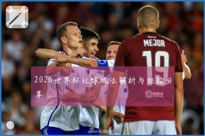 2026世界杯让球玩法解析与经验分享