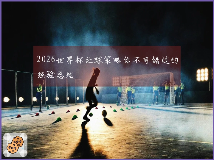2026世界杯让球策略你不可错过的经验总结
