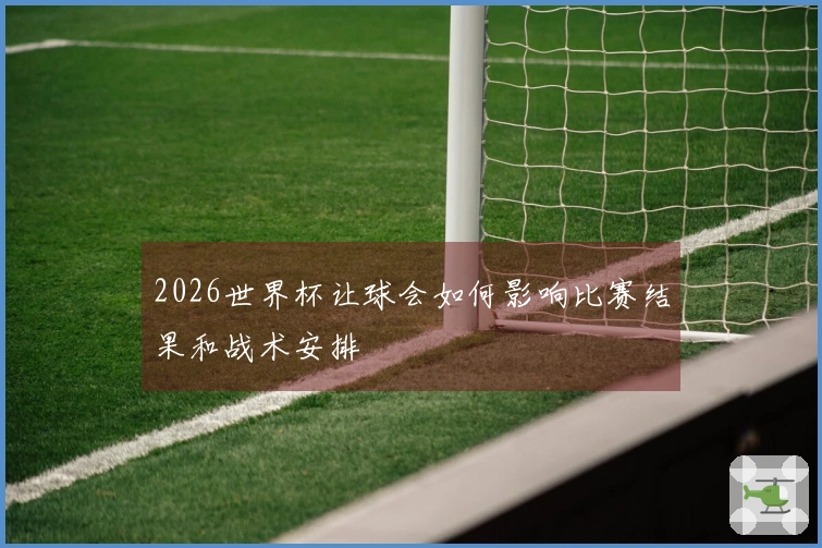 2026世界杯让球会如何影响比赛结果和战术安排