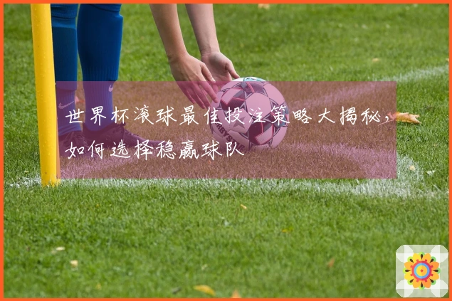 世界杯滚球最佳投注策略大揭秘，如何选择稳赢球队