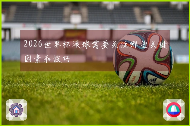 2026世界杯滚球需要关注哪些关键因素和技巧