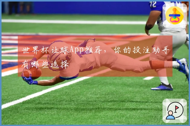世界杯让球App推荐，你的投注助手有哪些选择