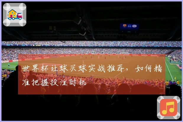 世界杯让球买球实战推荐，如何精准把握投注时机
