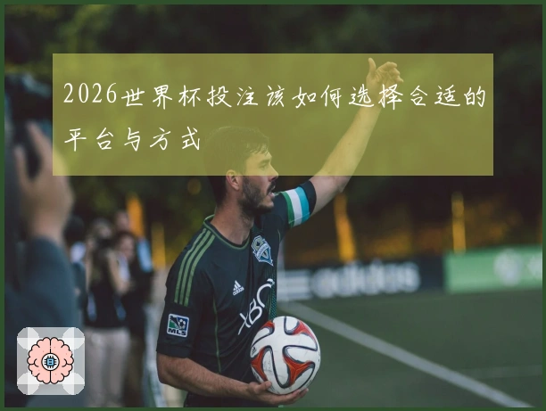 2026世界杯投注该如何选择合适的平台与方式