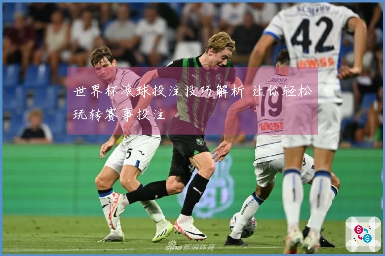 世界杯滚球投注技巧解析 让你轻松玩转赛事投注